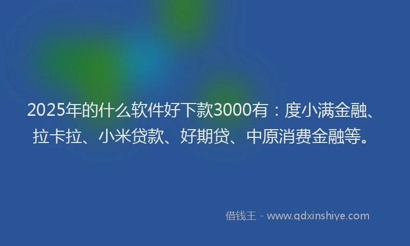 2025年的什么软件好下款3000有：度小满金融、拉卡拉、小米贷款、好期贷、中原消费金融等。