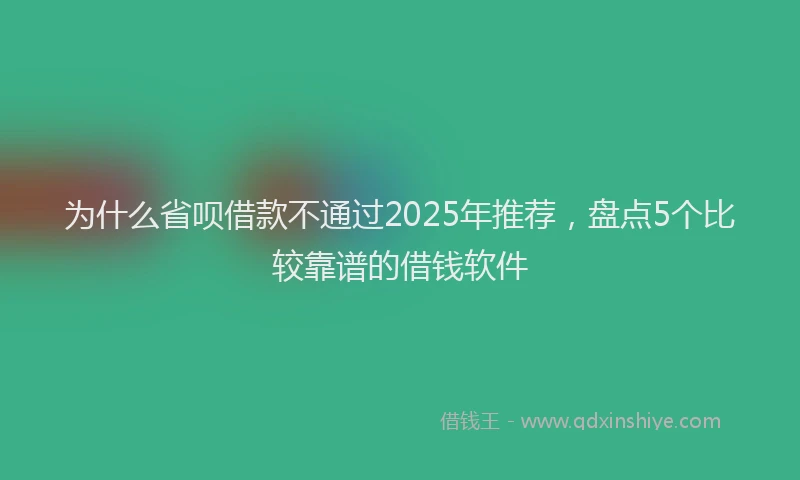 为什么省呗借款不通过2025年推荐，盘点5个比较靠谱的借钱软件