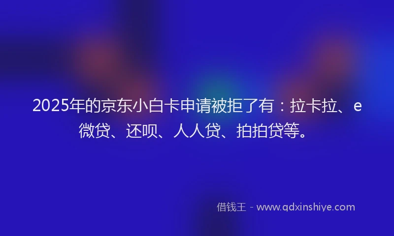 2025年的京东小白卡申请被拒了有：拉卡拉、e微贷、还呗、人人贷、拍拍贷等。