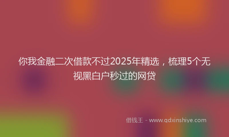 你我金融二次借款不过2025年精选，梳理5个无视黑白户秒过的网贷