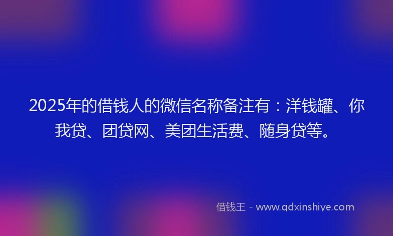 2025年的借钱人的微信名称备注有：洋钱罐、你我贷、团贷网、美团生活费、随身贷等。