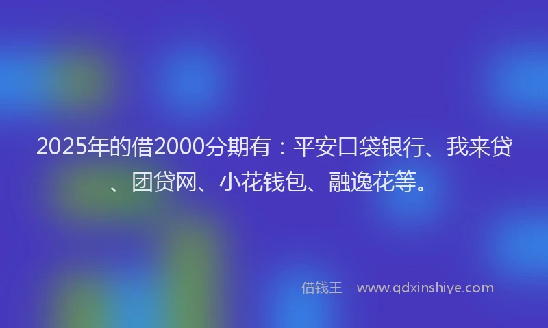 2025年的借2000分期有：平安口袋银行、我来贷、团贷网、小花钱包、融逸花等。