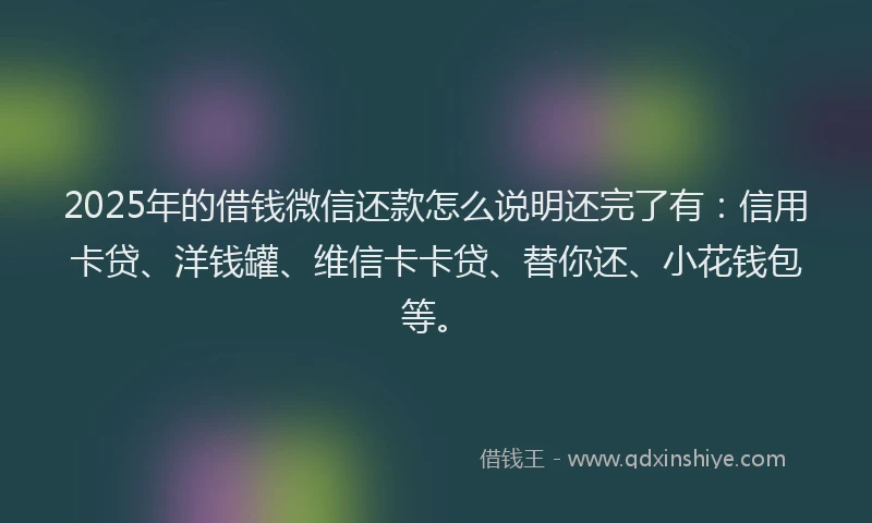 2025年的借钱微信还款怎么说明还完了有：信用卡贷、洋钱罐、维信卡卡贷、替你还、小花钱包等。