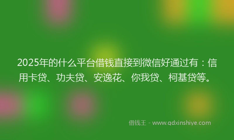 2025年的什么平台借钱直接到微信好通过有：信用卡贷、功夫贷、安逸花、你我贷、柯基贷等。