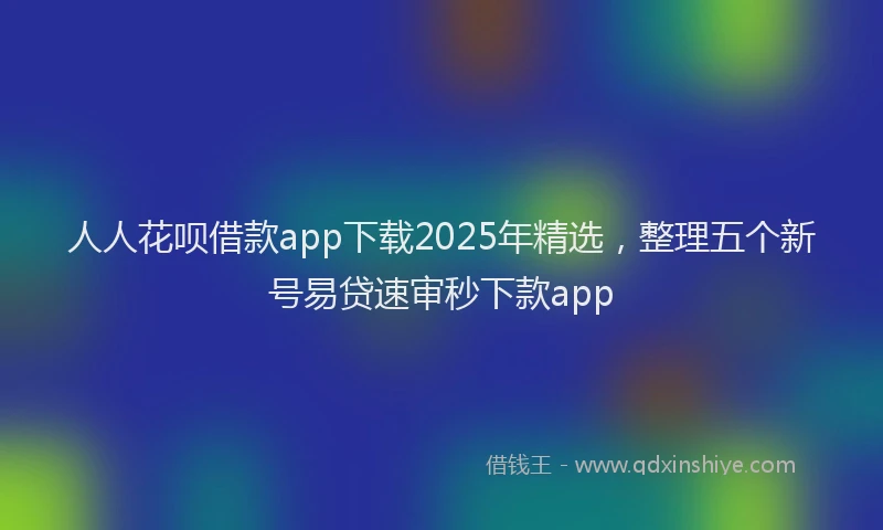 人人花呗借款app下载2025年精选，整理五个新号易贷速审秒下款app