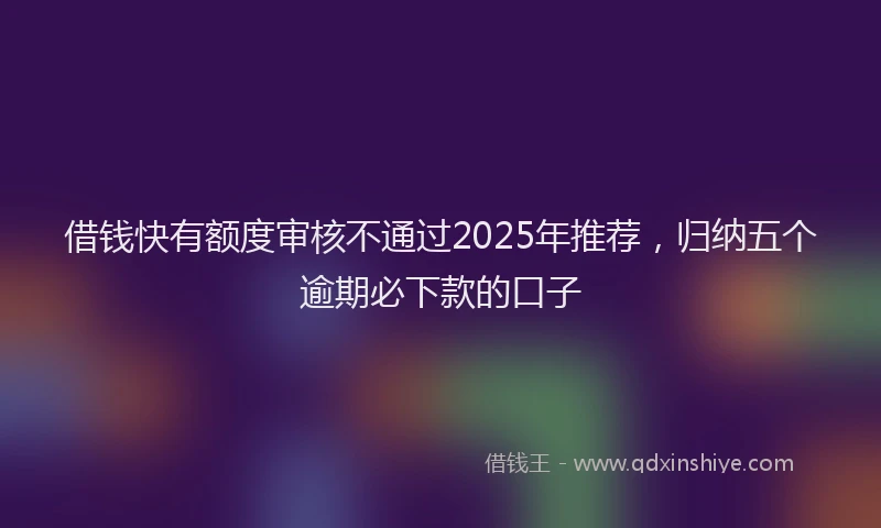 借钱快有额度审核不通过2025年推荐，归纳五个逾期必下款的口子