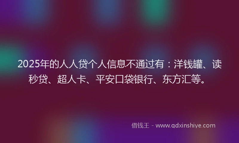 2025年的人人贷个人信息不通过有：洋钱罐、读秒贷、超人卡、平安口袋银行、东方汇等。