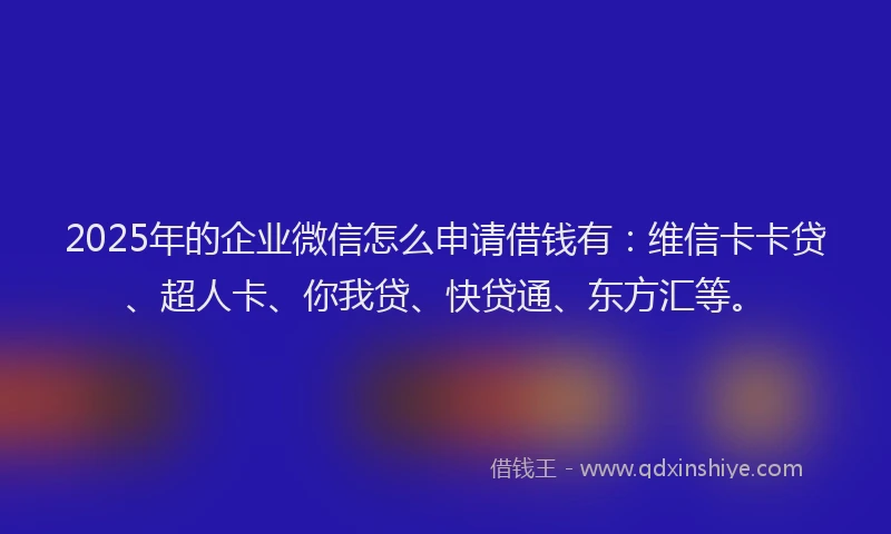 2025年的企业微信怎么申请借钱有：维信卡卡贷、超人卡、你我贷、快贷通、东方汇等。