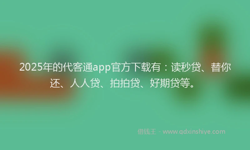 2025年的代客通app官方下载有：读秒贷、替你还、人人贷、拍拍贷、好期贷等。