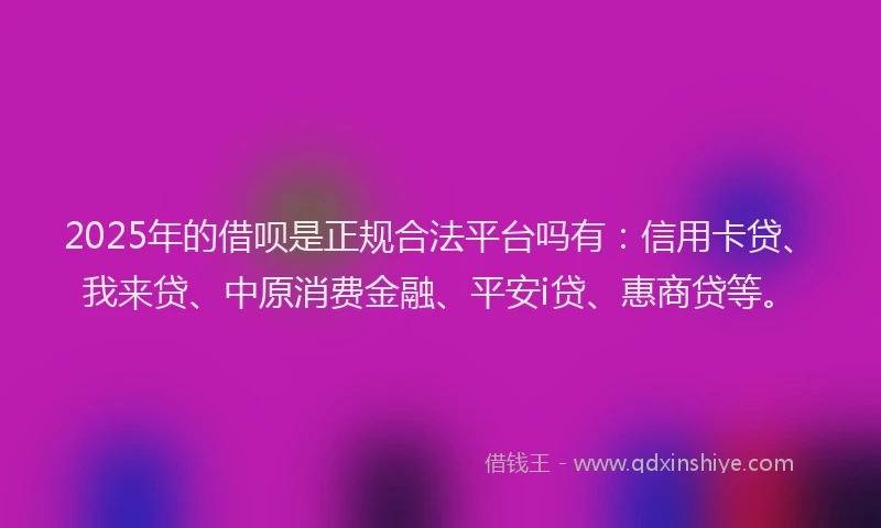 2025年的借呗是正规合法平台吗有：信用卡贷、我来贷、中原消费金融、平安i贷、惠商贷等。