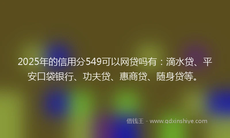 2025年的信用分549可以网贷吗有：滴水贷、平安口袋银行、功夫贷、惠商贷、随身贷等。