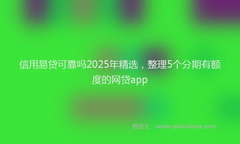 信用易贷可靠吗2025年精选，整理5个分期有额度的网贷app