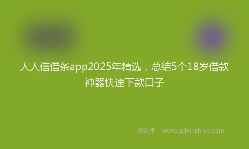 人人信借条app2025年精选，总结5个18岁借款神器快速下款口子