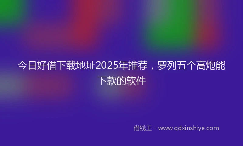 今日好借下载地址2025年推荐，罗列五个高炮能下款的软件