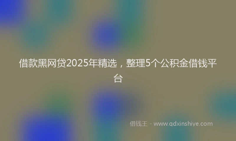 借款黑网贷2025年精选，整理5个公积金借钱平台