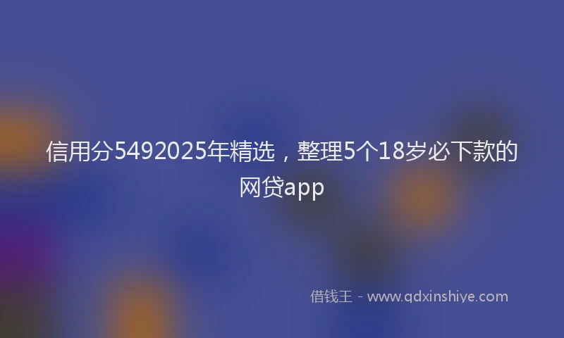 信用分5492025年精选，整理5个18岁必下款的网贷app