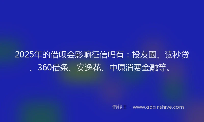 2025年的借呗会影响征信吗有：投友圈、读秒贷、360借条、安逸花、中原消费金融等。