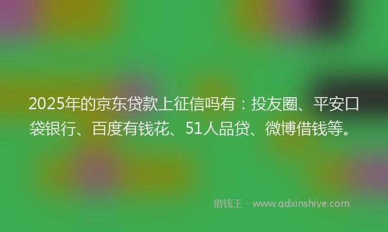 2025年的京东贷款上征信吗有：投友圈、平安口袋银行、百度有钱花、51人品贷、微博借钱等。
