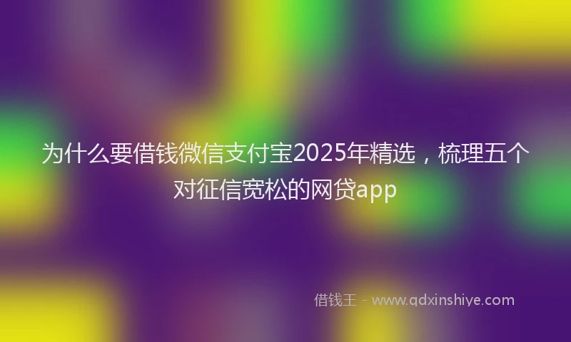 为什么要借钱微信支付宝2025年精选，梳理五个对征信宽松的网贷app