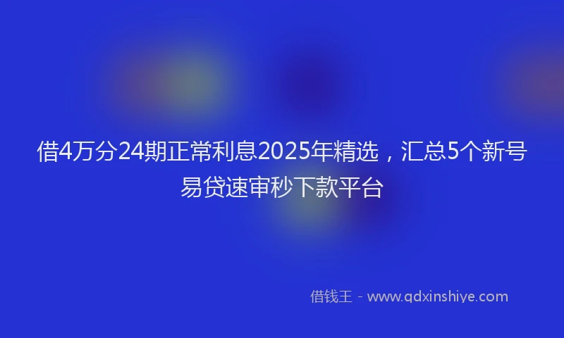 借4万分24期正常利息2025年精选，汇总5个新号易贷速审秒下款平台