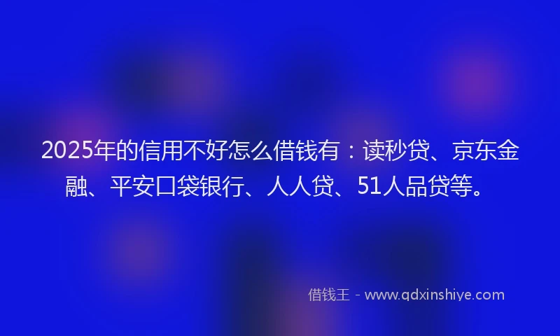 2025年的信用不好怎么借钱有：读秒贷、京东金融、平安口袋银行、人人贷、51人品贷等。