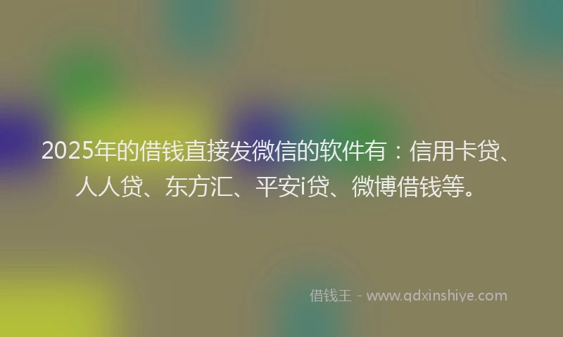 2025年的借钱直接发微信的软件有：信用卡贷、人人贷、东方汇、平安i贷、微博借钱等。