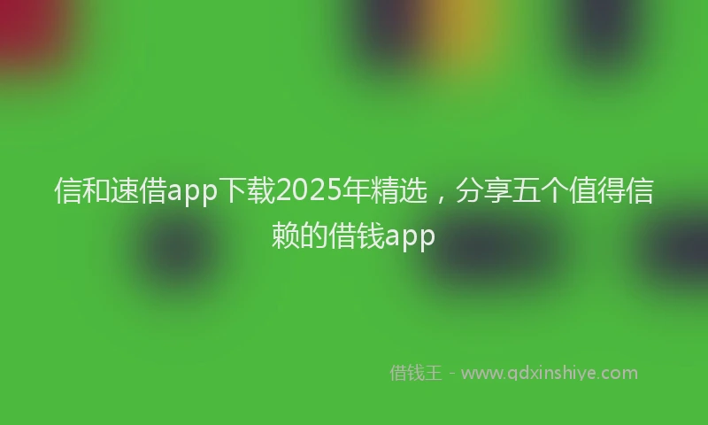 信和速借app下载2025年精选，分享五个值得信赖的借钱app