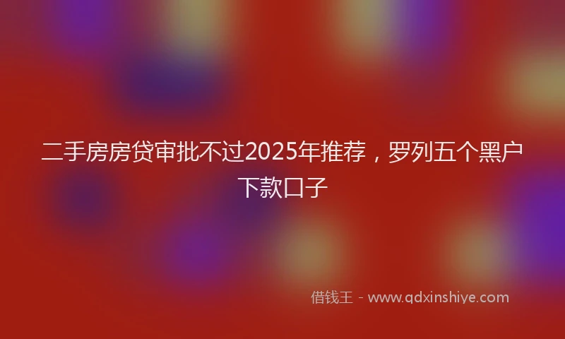 二手房房贷审批不过2025年推荐，罗列五个黑户下款口子