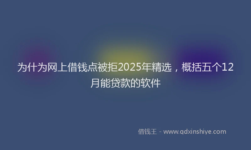 为什为网上借钱点被拒2025年精选，概括五个12月能贷款的软件