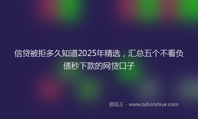 信贷被拒多久知道2025年精选，汇总五个不看负债秒下款的网贷口子