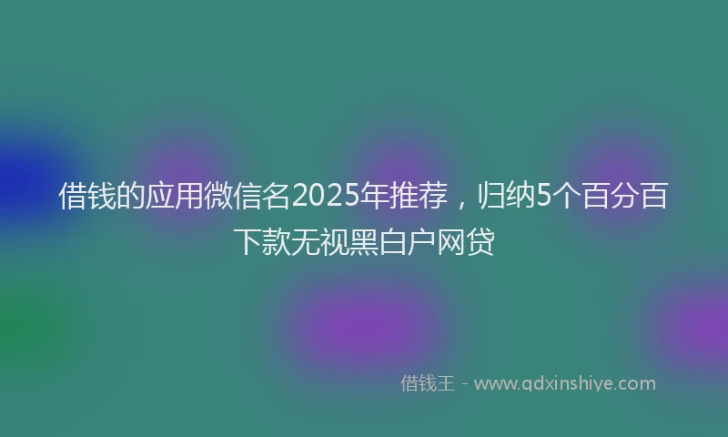 借钱的应用微信名2025年推荐，归纳5个百分百下款无视黑白户网贷