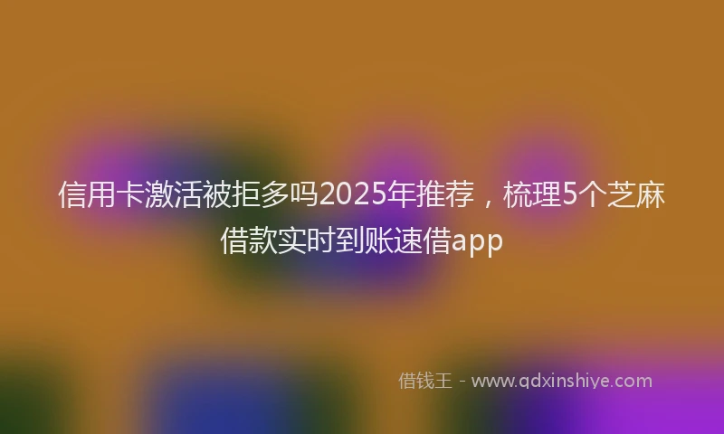 信用卡激活被拒多吗2025年推荐，梳理5个芝麻借款实时到账速借app