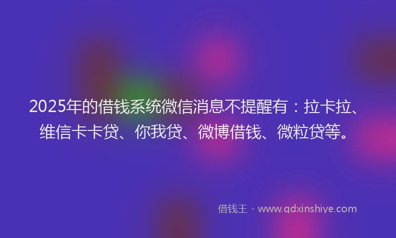 2025年的借钱系统微信消息不提醒有：拉卡拉、维信卡卡贷、你我贷、微博借钱、微粒贷等。