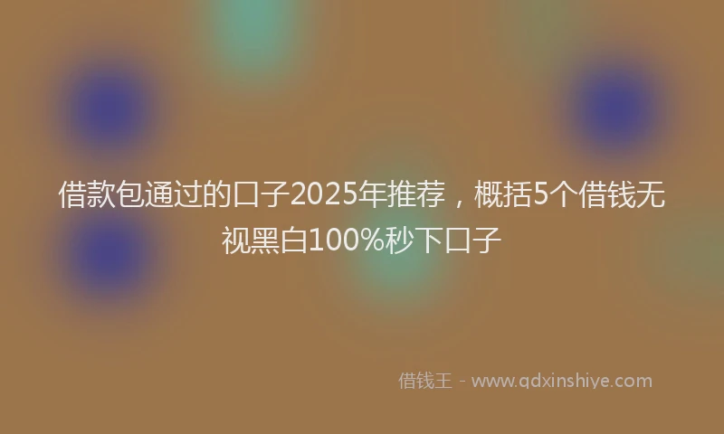 借款包通过的口子2025年推荐，概括5个借钱无视黑白100%秒下口子