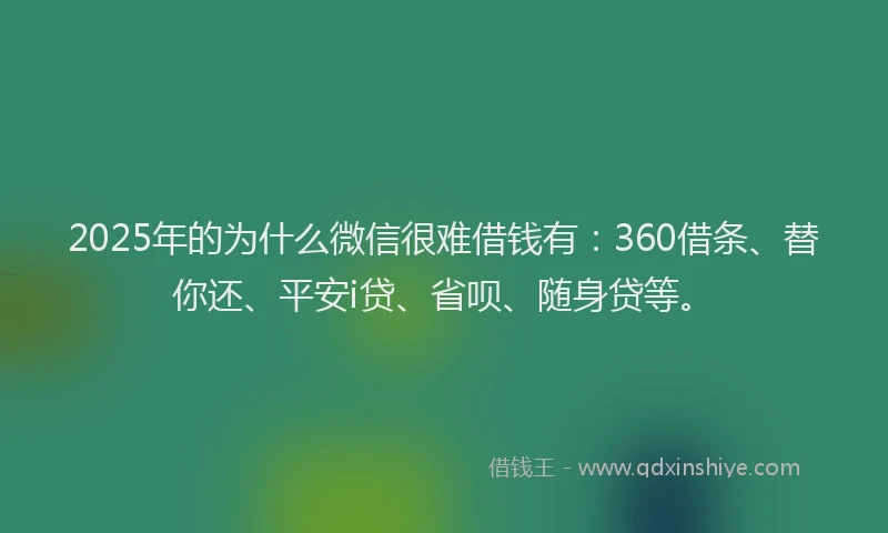 2025年的为什么微信很难借钱有：360借条、替你还、平安i贷、省呗、随身贷等。