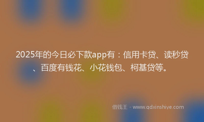 2025年的今日必下款app有：信用卡贷、读秒贷、百度有钱花、小花钱包、柯基贷等。