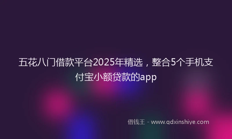 五花八门借款平台2025年精选，整合5个手机支付宝小额贷款的app