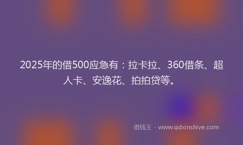 2025年的借500应急有：拉卡拉、360借条、超人卡、安逸花、拍拍贷等。