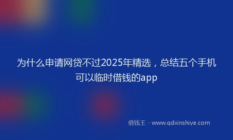 为什么申请网贷不过2025年精选，总结五个手机可以临时借钱的app