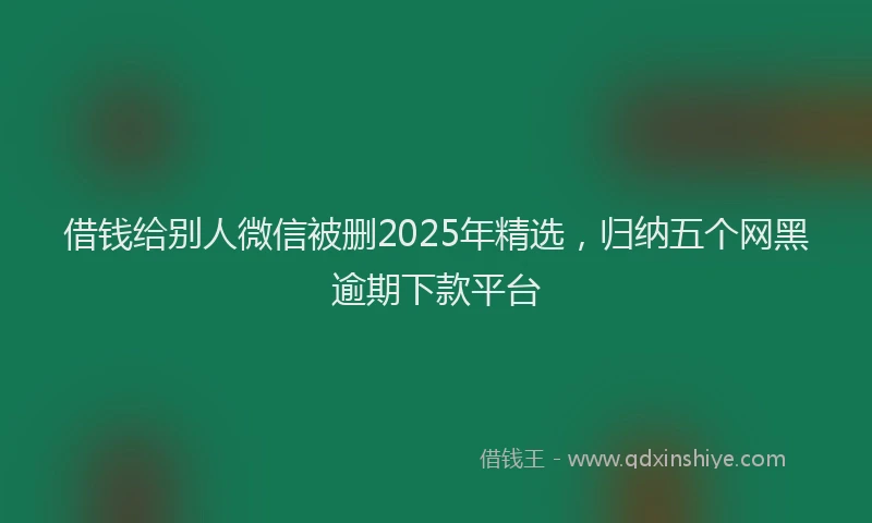 借钱给别人微信被删2025年精选，归纳五个网黑逾期下款平台