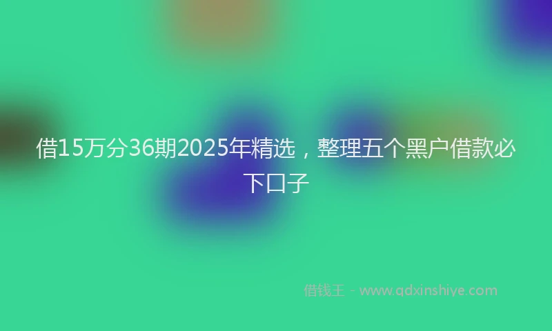 借15万分36期2025年精选，整理五个黑户借款必下口子