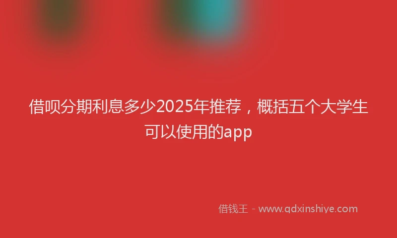 借呗分期利息多少2025年推荐，概括五个大学生可以使用的app