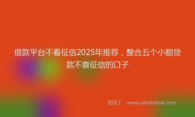 借款平台不看征信2025年推荐，整合五个小额贷款不查征信的口子