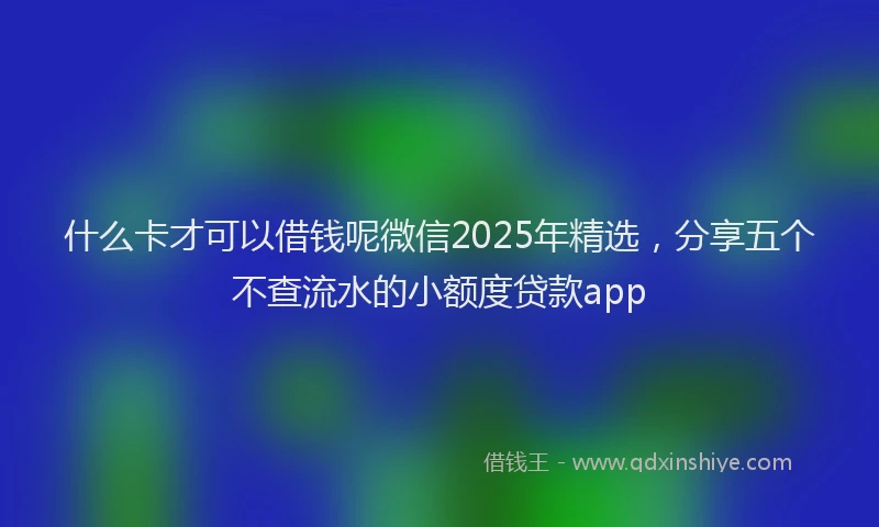 什么卡才可以借钱呢微信2025年精选，分享五个不查流水的小额度贷款app