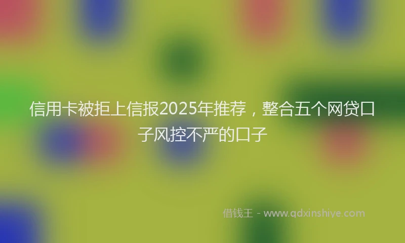 信用卡被拒上信报2025年推荐，整合五个网贷口子风控不严的口子