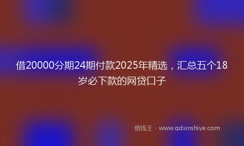 借20000分期24期付款2025年精选，汇总五个18岁必下款的网贷口子