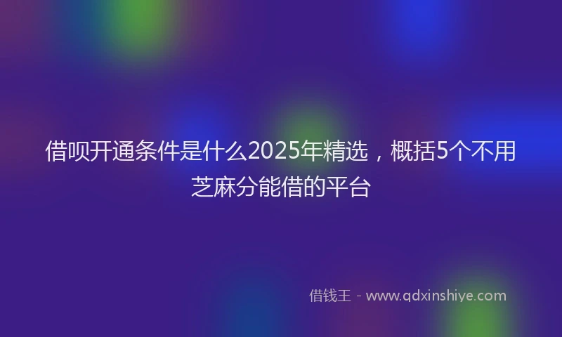 借呗开通条件是什么2025年精选，概括5个不用芝麻分能借的平台