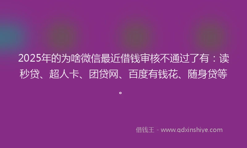 2025年的为啥微信最近借钱审核不通过了有：读秒贷、超人卡、团贷网、百度有钱花、随身贷等。