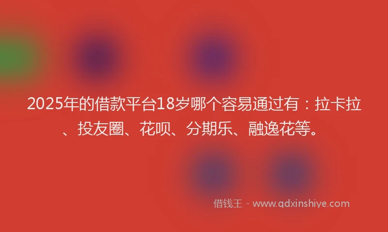 2025年的借款平台18岁哪个容易通过有：拉卡拉、投友圈、花呗、分期乐、融逸花等。