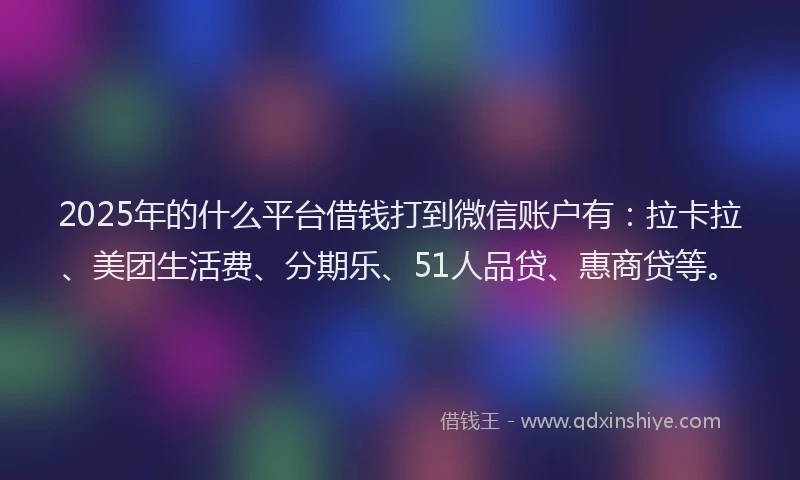 2025年的什么平台借钱打到微信账户有：拉卡拉、美团生活费、分期乐、51人品贷、惠商贷等。